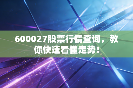 600027股票行情查询，教你快速看懂走势！