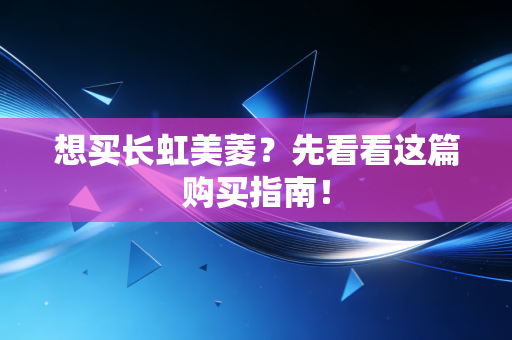 想买长虹美菱？先看看这篇购买指南！