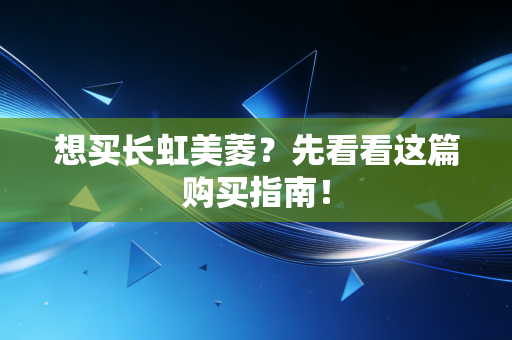 想买长虹美菱？先看看这篇购买指南！