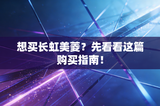 想买长虹美菱？先看看这篇购买指南！