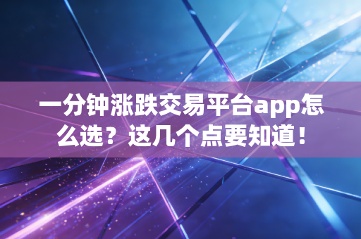 一分钟涨跌交易平台app怎么选?这几个点要知道!