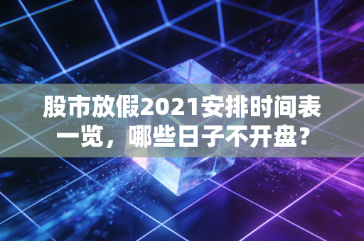 股市放假2021安排时间表一览，哪些日子不开盘？