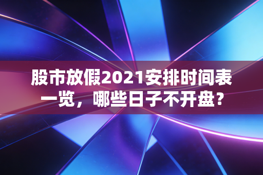 股市放假2021安排时间表一览,哪些日子不开盘?