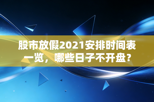 股市放假2021安排时间表一览，哪些日子不开盘？