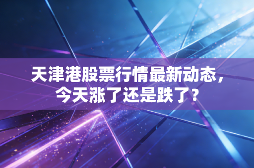 天津港股票行情最新动态，今天涨了还是跌了？