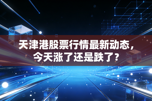 天津港股票行情最新动态，今天涨了还是跌了？