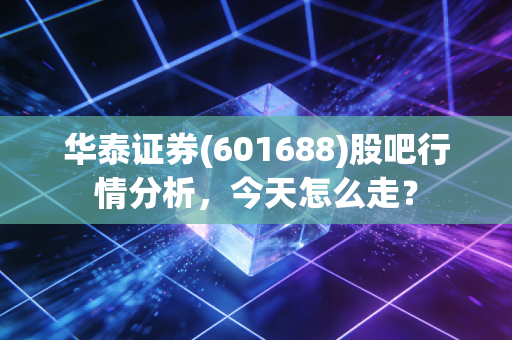 华泰证券(601688)股吧行情分析，今天怎么走？