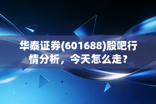 华泰证券(601688)股吧行情分析,今天怎么走?