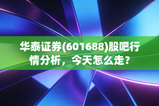 华泰证券(601688)股吧行情分析，今天怎么走？