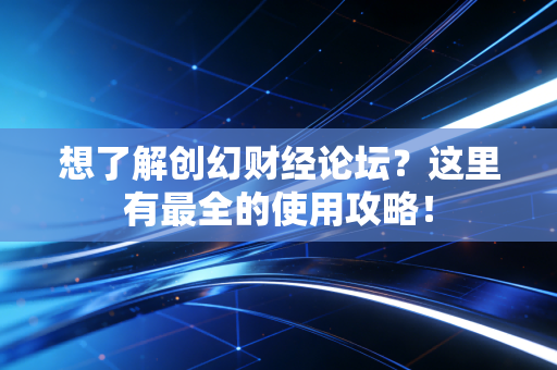 想了解创幻财经论坛？这里有最全的使用攻略！