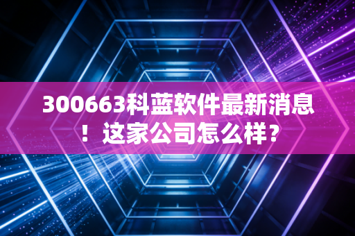 300663科蓝软件最新消息！这家公司怎么样？