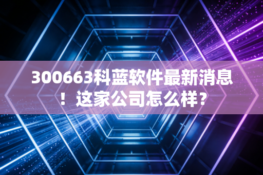 300663科蓝软件最新消息！这家公司怎么样？