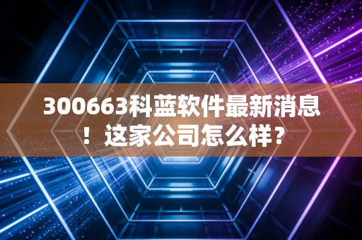 300663科蓝软件最新消息！这家公司怎么样？