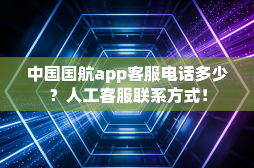 中国国航app客服电话多少？人工客服联系方式！