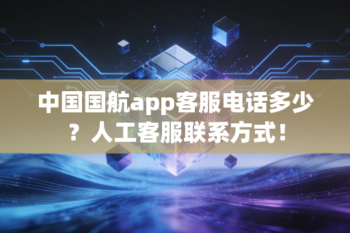 中国国航app客服电话多少？人工客服联系方式！
