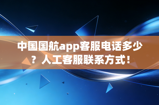 中国国航app客服电话多少？人工客服联系方式！