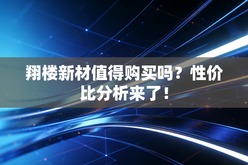 翔楼新材值得购买吗?性价比分析来了!