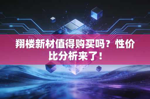 翔楼新材值得购买吗？性价比分析来了！
