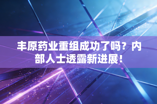 丰原药业重组成功了吗？内部人士透露新进展！