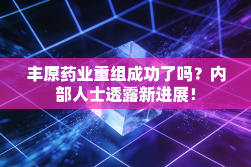 丰原药业重组成功了吗？内部人士透露新进展！