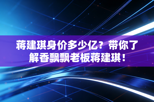 蒋建琪身价多少亿?带你了解香飘飘老板蒋建琪!