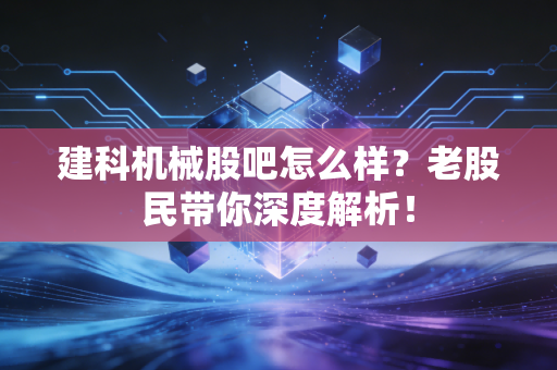建科机械股吧怎么样?老股民带你深度解析!