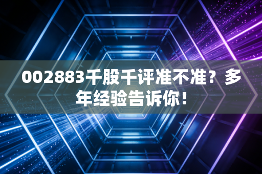 002883千股千评准不准?多年经验告诉你!