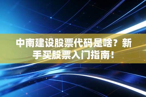 中南建设股票代码是啥?新手买股票入门指南!