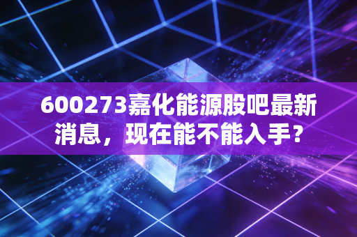 600273嘉化能源股吧最新消息,现在能不能入手?