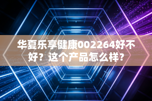 华夏乐享健康002264好不好?这个产品怎么样?
