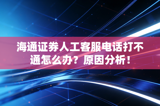 海通证券人工客服电话打不通怎么办?原因分析!