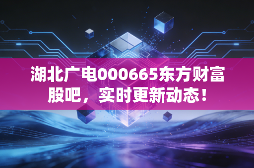 湖北广电000665东方财富股吧,实时更新动态!