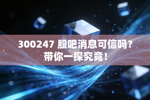 300247 股吧消息可信吗?带你一探究竟!