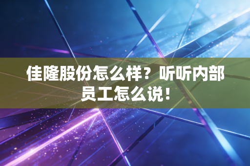 佳隆股份怎么样？听听内部员工怎么说！