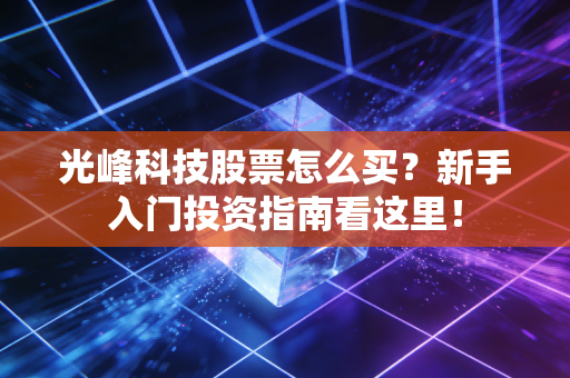 光峰科技股票怎么买?新手入门投资指南看这里!