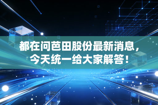 都在问芭田股份最新消息,今天统一给大家解答!