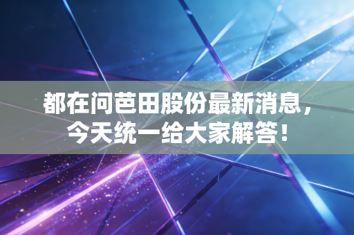 都在问芭田股份最新消息,今天统一给大家解答!
