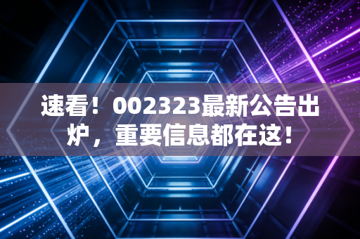 速看!002323最新公告出炉,重要信息都在这!