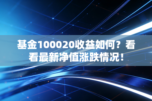 基金100020收益如何？看看最新净值涨跌情况！