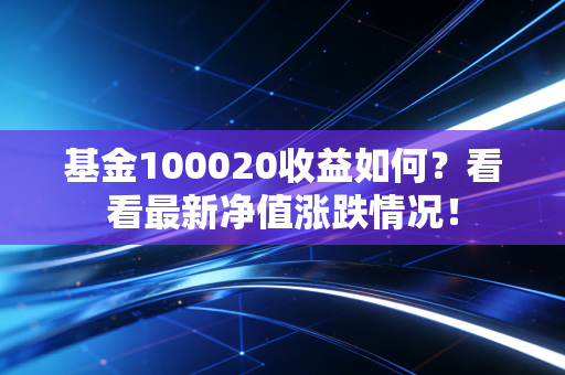 基金100020收益如何？看看最新净值涨跌情况！