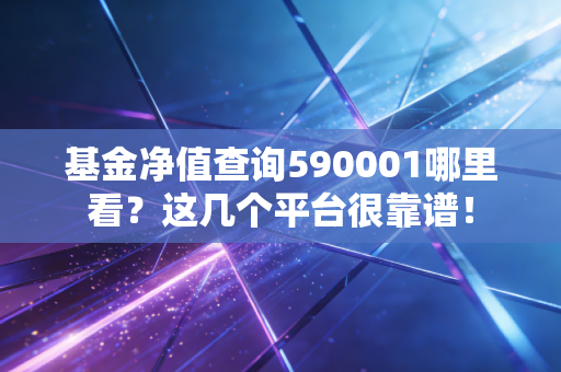 基金净值查询590001哪里看？这几个平台很靠谱！