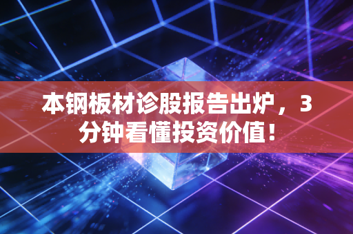 本钢板材诊股报告出炉，3分钟看懂投资价值！
