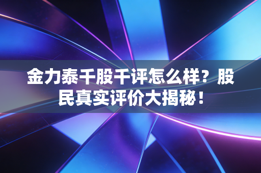 金力泰千股千评怎么样？股民真实评价大揭秘！
