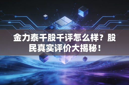金力泰千股千评怎么样？股民真实评价大揭秘！