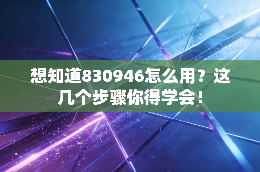 想知道830946怎么用？这几个步骤你得学会！