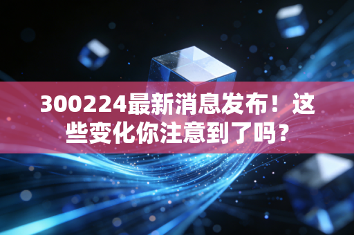 300224最新消息发布！这些变化你注意到了吗？