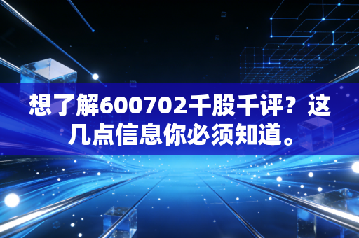 想了解600702千股千评?这几点信息你必须知道。