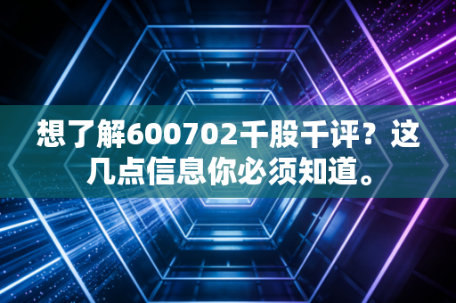 想了解600702千股千评?这几点信息你必须知道。