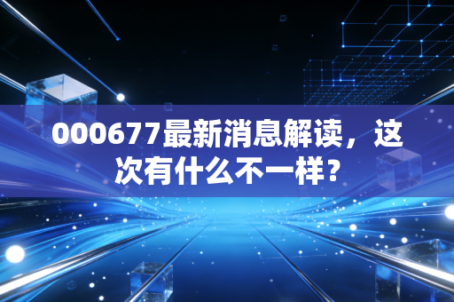 000677最新消息解读，这次有什么不一样？
