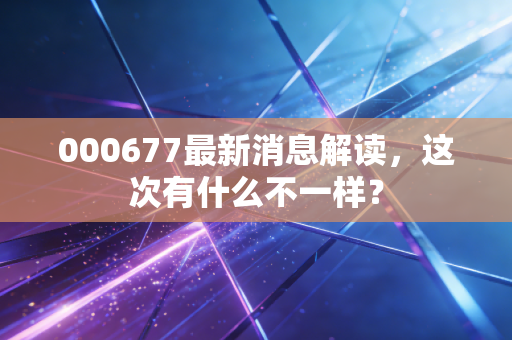 000677最新消息解读，这次有什么不一样？